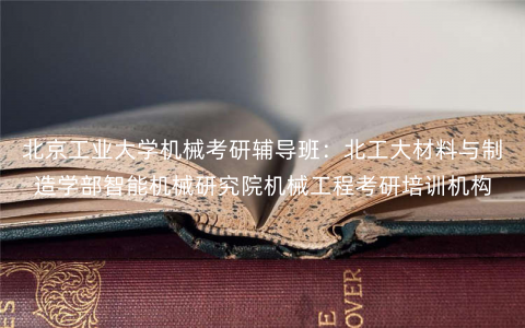 北京工业大学机械考研辅导班:北工大材料与制造学部智能机械研究院机械工程考研培训机构 北京工业大学机械考研辅导班:北工大材料与制造学部智能机械研究院机械工程考研培训机构