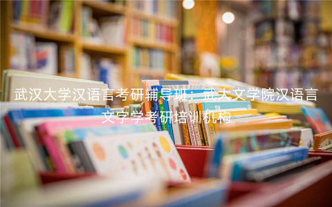 武汉大学汉语言考研辅导班:武大文学院汉语言文字学考研培训机构 武汉大学汉语言考研辅导班:武大文学院汉语言文字学考研培训机构