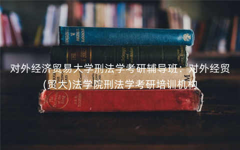 对外经济贸易大学刑法学考研辅导班:对外经贸(贸大)法学院刑法学考研培训机构 对外经济贸易大学刑法学考研辅导班:对外经贸(贸大)法学院刑法学考研培训机构