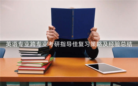 英语专业跨专业考研指导佳复习策略及经验总结 英语专业跨专业考研指导佳复习策略及经验总结