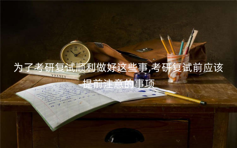 为了考研复试顺利做好这些事,考研复试前应该提前注意的事项 为了考研复试顺利做好这些事,考研复试前应该提前注意的事项