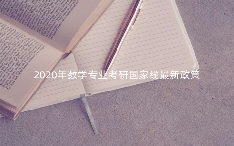 2020年数学专业考研国家线最新政策 2020年数学专业考研国家线最新政策