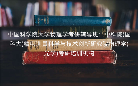中国科学院大学物理学考研辅导班:中科院(国科大)精密测量科学与技术创新研究院物理学(光学)考研培训机构 中国科学院大学物理学考研辅导班:中科院(国科大)精密测量科学与技术创新研究院物理学(光学)考研培训机构