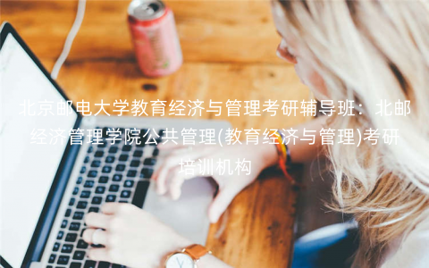 北京邮电大学教育经济与管理考研辅导班:北邮经济管理学院公共管理(教育经济与管理)考研培训机构 北京邮电大学教育经济与管理考研辅导班:北邮经济管理学院公共管理(教育经济与管理)考研培训机构