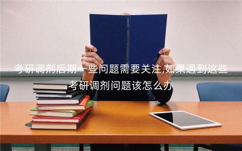 考研调剂后期一些问题需要关注,如果遇到这些考研调剂问题该怎么办 考研调剂后期一些问题需要关注,如果遇到这些考研调剂问题该怎么办