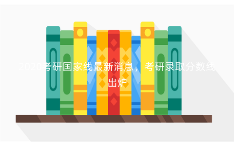 2020考研国家线最新消息,考研录取分数线出炉 2020考研国家线最新消息,考研录取分数线出炉