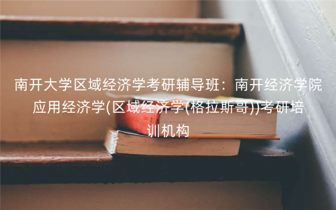 南开大学区域经济学考研辅导班:南开经济学院应用经济学(区域经济学(格拉斯哥))考研培训机构 南开大学区域经济学考研辅导班:南开经济学院应用经济学(区域经济学(格拉斯哥))考研培训机构