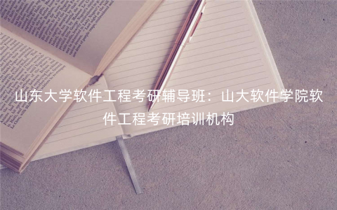山东大学软件工程考研辅导班:山大软件学院软件工程考研培训机构 山东大学软件工程考研辅导班:山大软件学院软件工程考研培训机构