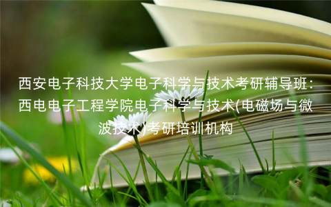 西安电子科技大学电子科学与技术考研辅导班:西电电子工程学院电子科学与技术(电磁场与微波技术)考研培训机构 西安电子科技大学电子科学与技术考研辅导班:西电电子工程学院电子科学与技术(电磁场与微波技术)考研培训机构