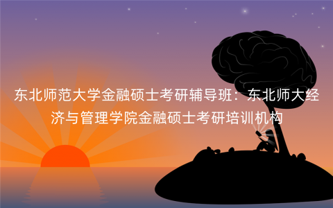 东北师范大学金融硕士考研辅导班:东北师大经济与管理学院金融硕士考研培训机构 东北师范大学金融硕士考研辅导班:东北师大经济与管理学院金融硕士考研培训机构