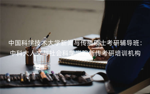 中国科学技术大学新闻与传播硕士考研辅导班:中科大人文与社会科学学院新传考研培训机构 中国科学技术大学新闻与传播硕士考研辅导班:中科大人文与社会科学学院新传考研培训机构