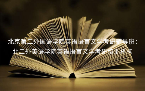 北京第二外国语学院英语语言文学考研辅导班:北二外英语学院英语语言文学考研培训机构 北京第二外国语学院英语语言文学考研辅导班:北二外英语学院英语语言文学考研培训机构