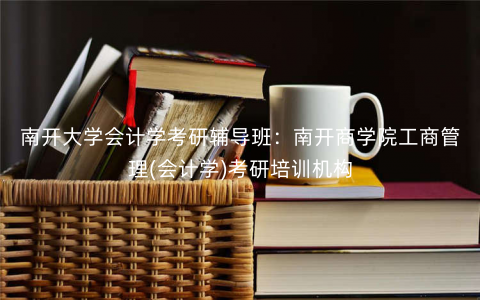 南开大学会计学考研辅导班:南开商学院工商管理(会计学)考研培训机构 南开大学会计学考研辅导班:南开商学院工商管理(会计学)考研培训机构