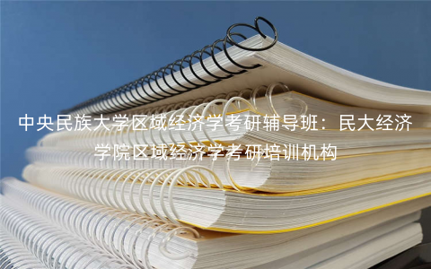 中央民族大学区域经济学考研辅导班:民大经济学院区域经济学考研培训机构 中央民族大学区域经济学考研辅导班:民大经济学院区域经济学考研培训机构