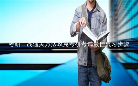 考研二战通关方法攻克考研考试最佳复习步骤 考研二战通关方法攻克考研考试最佳复习步骤