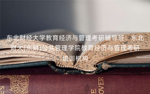东北财经大学教育经济与管理考研辅导班:东北财大(东财)公共管理学院教育经济与管理考研培训机构 东北财经大学教育经济与管理考研辅导班:东北财大(东财)公共管理学院教育经济与管理考研培训机构