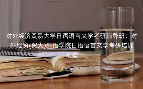 对外经济贸易大学日语语言文学考研辅导班:对外经贸(贸大)外语学院日语语言文学考研培训机构 对外经济贸易大学日语语言文学考研辅导班:对外经贸(贸大)外语学院日语语言文学考研培训机构