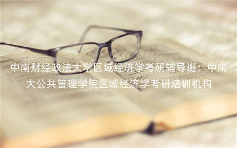 中南财经政法大学区域经济学考研辅导班:中南大公共管理学院区域经济学考研培训机构 中南财经政法大学区域经济学考研辅导班:中南大公共管理学院区域经济学考研培训机构