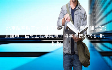 北京航空航天大学电子科学与技术考研辅导班:北航电子信息工程学院电子科学与技术考研培训机构 北京航空航天大学电子科学与技术考研辅导班:北航电子信息工程学院电子科学与技术考研培训机构