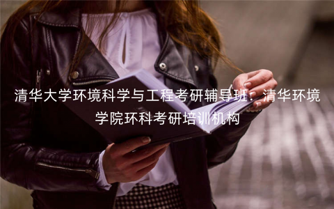 清华大学环境科学与工程考研辅导班:清华环境学院环科考研培训机构 清华大学环境科学与工程考研辅导班:清华环境学院环科考研培训机构