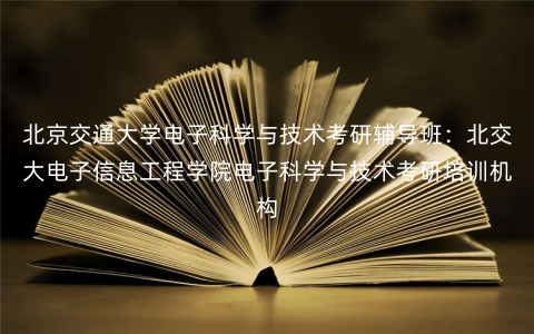北京交通大学电子科学与技术考研辅导班:北交大电子信息工程学院电子科学与技术考研培训机构 北京交通大学电子科学与技术考研辅导班:北交大电子信息工程学院电子科学与技术考研培训机构