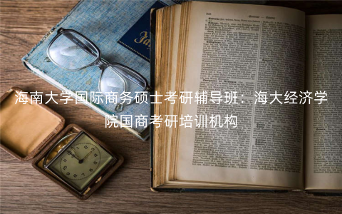 海南大学国际商务硕士考研辅导班:海大经济学院国商考研培训机构 海南大学国际商务硕士考研辅导班:海大经济学院国商考研培训机构