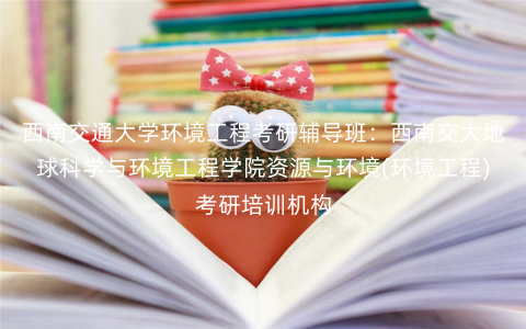 西南交通大学环境工程考研辅导班:西南交大地球科学与环境工程学院资源与环境(环境工程)考研培训机构 西南交通大学环境工程考研辅导班:西南交大地球科学与环境工程学院资源与环境(环境工程)考研培训机构