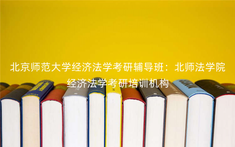 北京师范大学经济法学考研辅导班:北师法学院经济法学考研培训机构 北京师范大学经济法学考研辅导班:北师法学院经济法学考研培训机构