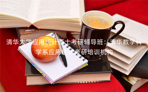 清华大学应用统计硕士考研辅导班:清华数学科学系应用统计考研培训机构 清华大学应用统计硕士考研辅导班:清华数学科学系应用统计考研培训机构
