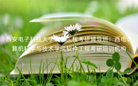 西安电子科技大学软件工程考研辅导班:西电计算机科学与技术学院软件工程考研培训机构 西安电子科技大学软件工程考研辅导班:西电计算机科学与技术学院软件工程考研培训机构