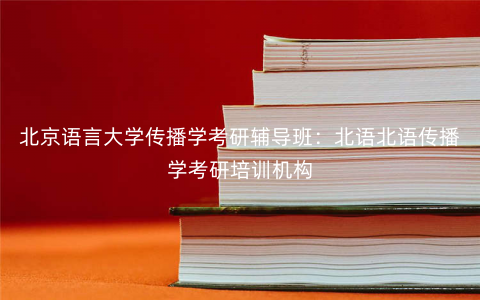 北京语言大学传播学考研辅导班：北语北语传播学考研培训机构