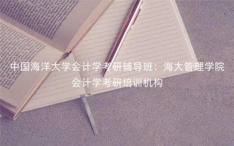 中国海洋大学会计学考研辅导班:海大管理学院会计学考研培训机构 中国海洋大学会计学考研辅导班:海大管理学院会计学考研培训机构