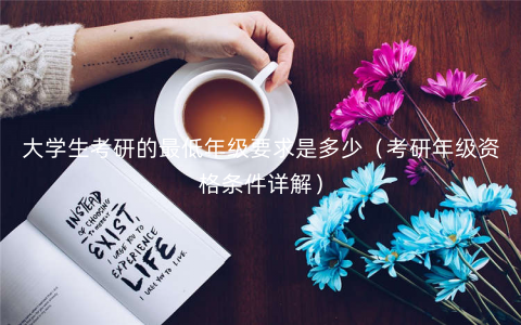 大学生考研的最低年级要求是多少(考研年级资格条件详解) 大学生考研的最低年级要求是多少(考研年级资格条件详解)