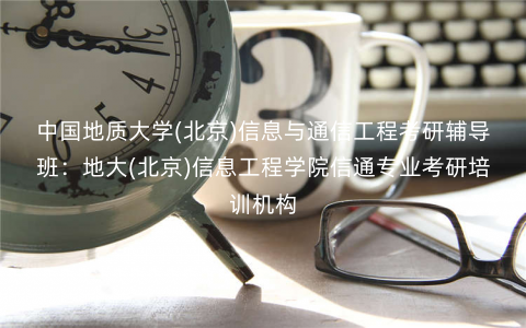 中国地质大学(北京)信息与通信工程考研辅导班:地大(北京)信息工程学院信通专业考研培训机构 中国地质大学(北京)信息与通信工程考研辅导班:地大(北京)信息工程学院信通专业考研培训机构