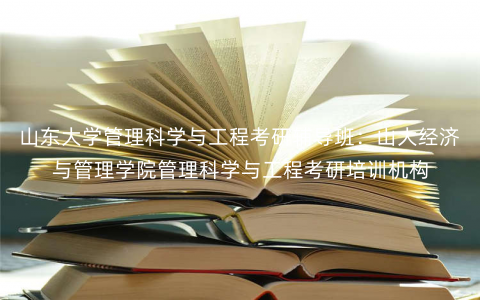 山东大学管理科学与工程考研辅导班:山大经济与管理学院管理科学与工程考研培训机构 山东大学管理科学与工程考研辅导班:山大经济与管理学院管理科学与工程考研培训机构