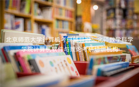 北京师范大学计算机考研辅导班:北师数学科学学院计算机软件与理论考研培训机构 北京师范大学计算机考研辅导班:北师数学科学学院计算机软件与理论考研培训机构