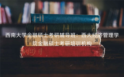 西南大学金融硕士考研辅导班:西大经济管理学院金融硕士考研培训机构 西南大学金融硕士考研辅导班:西大经济管理学院金融硕士考研培训机构
