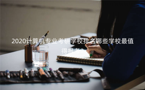 2020计算机专业考研学校排名哪些学校最值得报考? 2020计算机专业考研学校排名哪些学校最值得报考?
