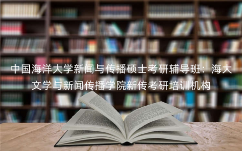 中国海洋大学新闻与传播硕士考研辅导班:海大文学与新闻传播学院新传考研培训机构 中国海洋大学新闻与传播硕士考研辅导班:海大文学与新闻传播学院新传考研培训机构