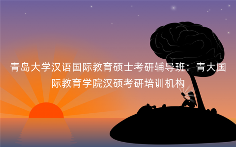 青岛大学汉语国际教育硕士考研辅导班:青大国际教育学院汉硕考研培训机构 青岛大学汉语国际教育硕士考研辅导班:青大国际教育学院汉硕考研培训机构