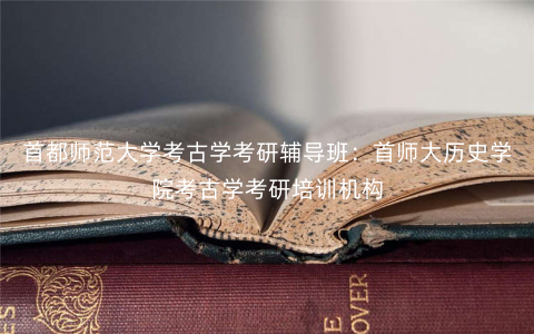 首都师范大学考古学考研辅导班:首师大历史学院考古学考研培训机构 首都师范大学考古学考研辅导班:首师大历史学院考古学考研培训机构