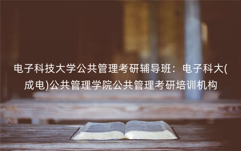 电子科技大学公共管理考研辅导班:电子科大(成电)公共管理学院公共管理考研培训机构 电子科技大学公共管理考研辅导班:电子科大(成电)公共管理学院公共管理考研培训机构