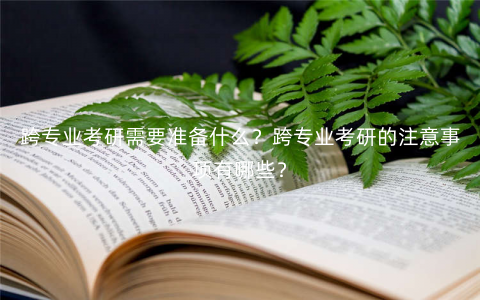 跨专业考研需要准备什么?跨专业考研的注意事项有哪些? 跨专业考研需要准备什么?跨专业考研的注意事项有哪些?