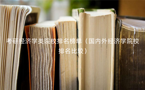 考研经济学类院校排名榜单(国内外经济学院校排名比较) 考研经济学类院校排名榜单(国内外经济学院校排名比较)