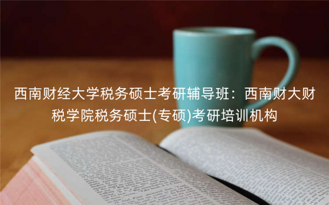 西南财经大学税务硕士考研辅导班:西南财大财税学院税务硕士(专硕)考研培训机构 西南财经大学税务硕士考研辅导班:西南财大财税学院税务硕士(专硕)考研培训机构