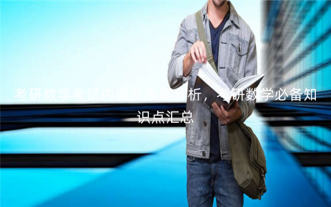 考研数学考试内容及难度分析,考研数学必备知识点汇总 考研数学考试内容及难度分析,考研数学必备知识点汇总