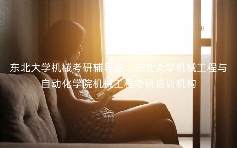 东北大学机械考研辅导班:东北大学机械工程与自动化学院机械工程考研培训机构 东北大学机械考研辅导班:东北大学机械工程与自动化学院机械工程考研培训机构