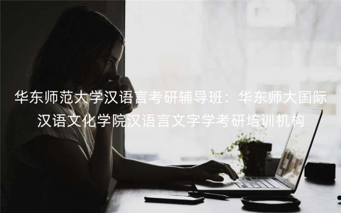 华东师范大学汉语言考研辅导班:华东师大国际汉语文化学院汉语言文字学考研培训机构 华东师范大学汉语言考研辅导班:华东师大国际汉语文化学院汉语言文字学考研培训机构