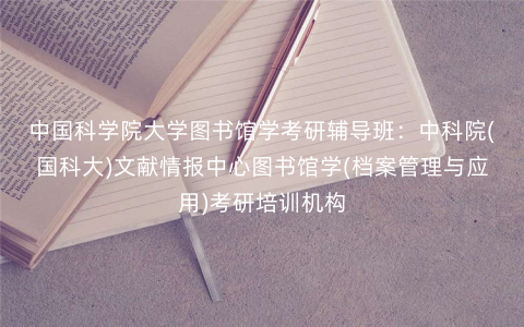中国科学院大学图书馆学考研辅导班:中科院(国科大)文献情报中心图书馆学(档案管理与应用)考研培训机构 中国科学院大学图书馆学考研辅导班:中科院(国科大)文献情报中心图书馆学(档案管理与应用)考研培训机构