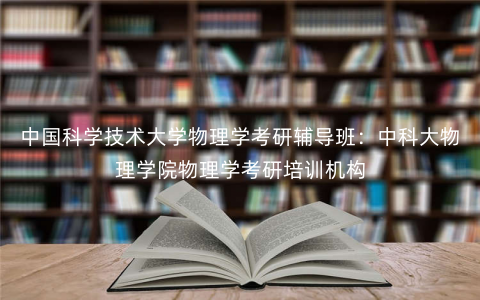 中国科学技术大学物理学考研辅导班:中科大物理学院物理学考研培训机构 中国科学技术大学物理学考研辅导班:中科大物理学院物理学考研培训机构